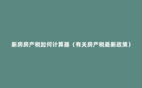 新房房产税如何计算器（有关房产税最新政策）