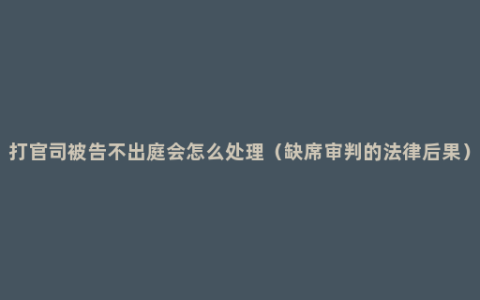 打官司被告不出庭会怎么处理（缺席审判的法律后果）