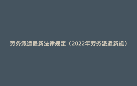 劳务派遣最新法律规定（2022年劳务派遣新规）