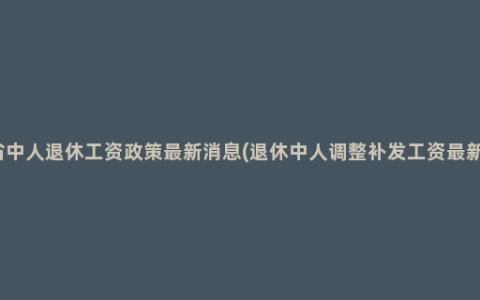 四川省中人退休工资政策最新消息(退休中人调整补发工资最新消息)