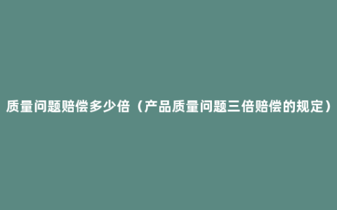 质量问题赔偿多少倍（产品质量问题三倍赔偿的规定）