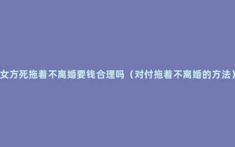 女方死拖着不离婚要钱合理吗（对付拖着不离婚的方法）