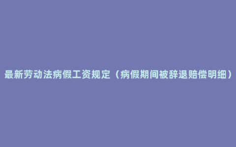 最新劳动法病假工资规定（病假期间被辞退赔偿明细）