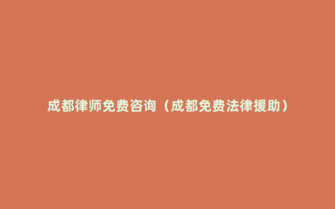 成都律师免费咨询（成都免费法律援助）