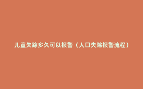 儿童失踪多久可以报警（人口失踪报警流程）