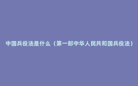 中国兵役法是什么（第一部中华人民共和国兵役法）