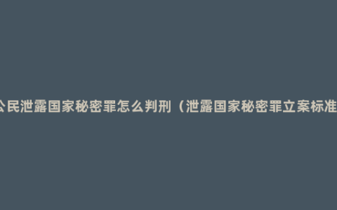 公民泄露国家秘密罪怎么判刑（泄露国家秘密罪立案标准）