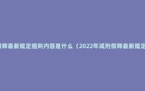 减刑假释最新规定细则内容是什么（2022年减刑假释最新规定细则）