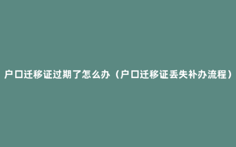 户口迁移证过期了怎么办（户口迁移证丢失补办流程）