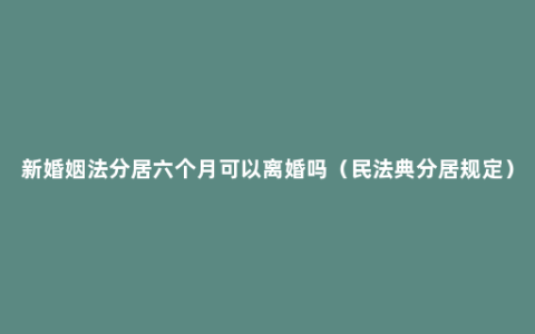 新婚姻法分居六个月可以离婚吗（民法典分居规定）