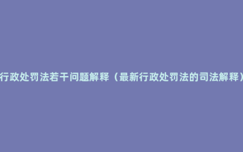 行政处罚法若干问题解释（最新行政处罚法的司法解释）