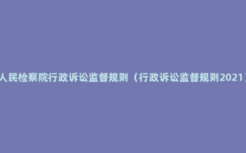 人民检察院行政诉讼监督规则（行政诉讼监督规则2021）