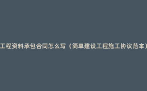 工程资料承包合同怎么写（简单建设工程施工协议范本）