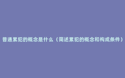 普通累犯的概念是什么（简述累犯的概念和构成条件）