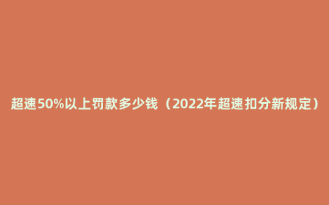 超速50%以上罚款多少钱（2022年超速扣分新规定）