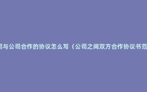 公司与公司合作的协议怎么写（公司之间双方合作协议书范本）