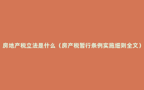 房地产税立法是什么（房产税暂行条例实施细则全文）