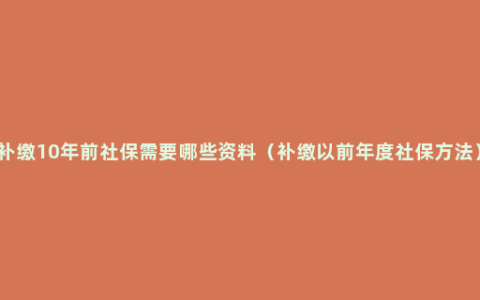 补缴10年前社保需要哪些资料（补缴以前年度社保方法）