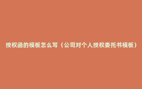 授权函的模板怎么写（公司对个人授权委托书模板）