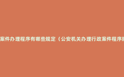 行政案件办理程序有哪些规定（公安机关办理行政案件程序规定）