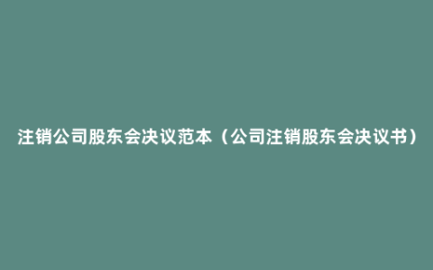 注销公司股东会决议范本（公司注销股东会决议书）