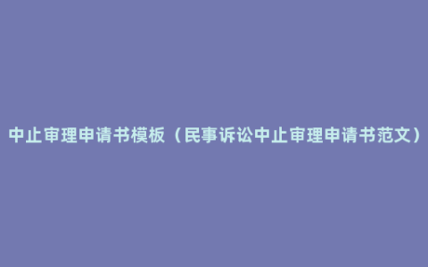 中止审理申请书模板（民事诉讼中止审理申请书范文）