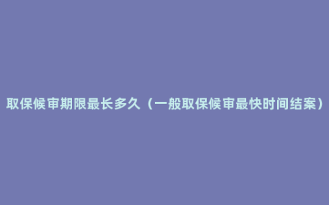 取保候审期限最长多久（一般取保候审最快时间结案）