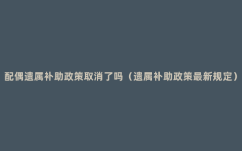 配偶遗属补助政策取消了吗（遗属补助政策最新规定）