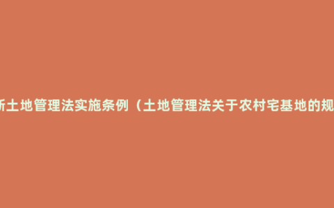 最新土地管理法实施条例（土地管理法关于农村宅基地的规定）