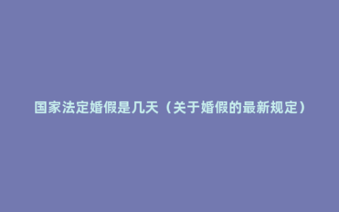 国家法定婚假是几天（关于婚假的最新规定）