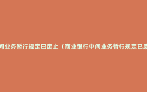 商业银行中间业务暂行规定已废止（商业银行中间业务暂行规定已废止法律规定）