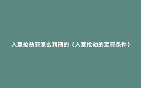 入室抢劫罪怎么判刑的（入室抢劫的定罪条件）