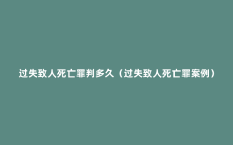 过失致人死亡罪判多久（过失致人死亡罪案例）