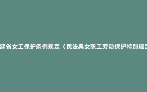 福建省女工保护条例规定（民法典女职工劳动保护特别规定）