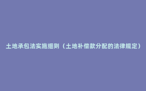 土地承包法实施细则（土地补偿款分配的法律规定）