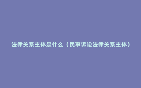 法律关系主体是什么（民事诉讼法律关系主体）