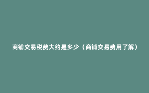 商铺交易税费大约是多少（商铺交易费用了解）