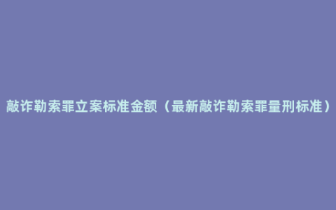 敲诈勒索罪立案标准金额（最新敲诈勒索罪量刑标准）