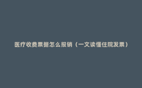 医疗收费票据怎么报销（一文读懂住院发票）