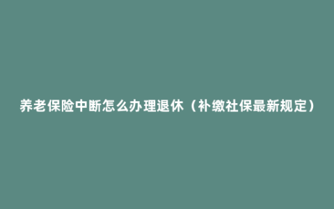 养老保险中断怎么办理退休（补缴社保最新规定）