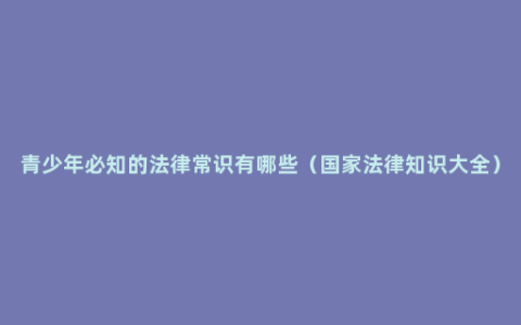 青少年必知的法律常识有哪些（国家法律知识大全）