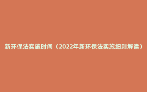 新环保法实施时间（2022年新环保法实施细则解读）