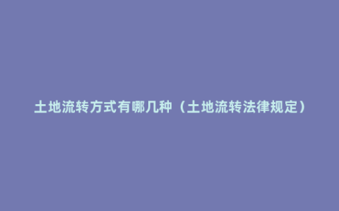 土地流转方式有哪几种（土地流转法律规定）