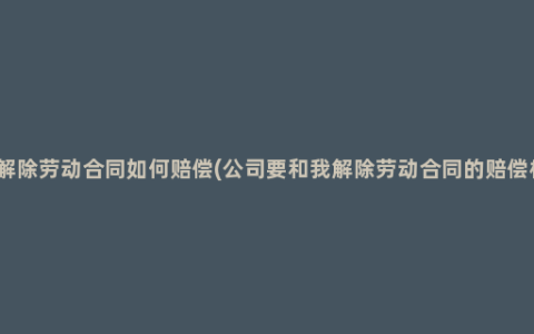 员工解除劳动合同如何赔偿(公司要和我解除劳动合同的赔偿标准）