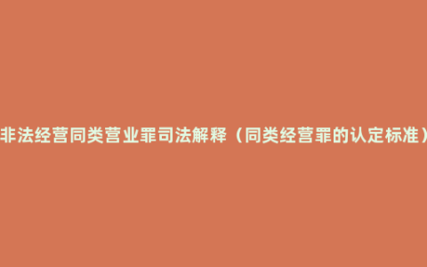 非法经营同类营业罪司法解释（同类经营罪的认定标准）