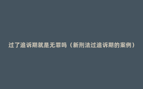 过了追诉期就是无罪吗（新刑法过追诉期的案例）