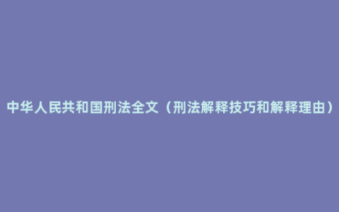 中华人民共和国刑法全文（刑法解释技巧和解释理由）