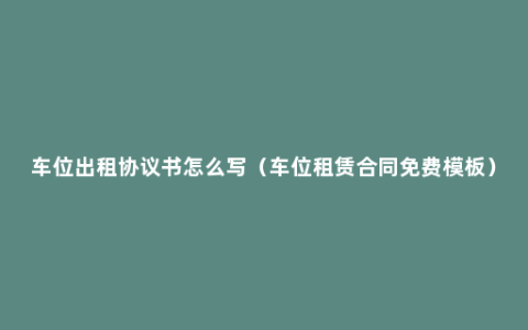 车位出租协议书怎么写（车位租赁合同免费模板）