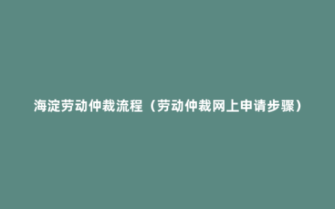 海淀劳动仲裁流程（劳动仲裁网上申请步骤）