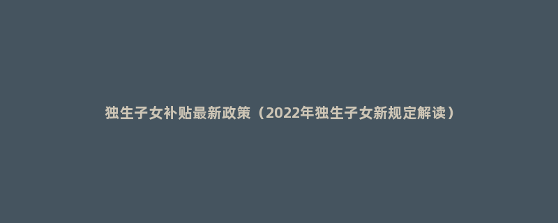 独生子女补贴最新政策（2022年独生子女新规定解读）